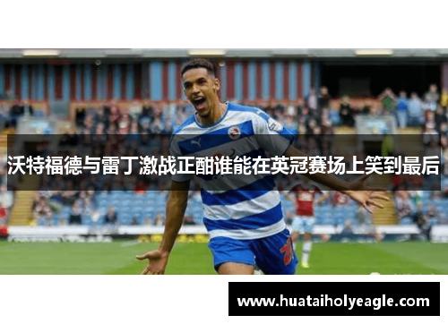 沃特福德与雷丁激战正酣谁能在英冠赛场上笑到最后