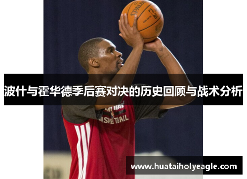 波什与霍华德季后赛对决的历史回顾与战术分析