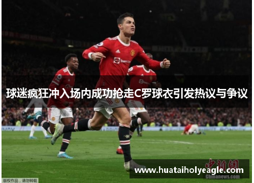 球迷疯狂冲入场内成功抢走C罗球衣引发热议与争议