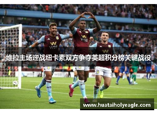 维拉主场迎战纽卡素双方争夺英超积分榜关键战役